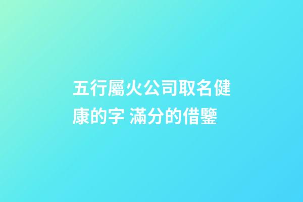 五行屬火公司取名健康的字 滿分的借鑒-第1張-公司起名-玄機(jī)派